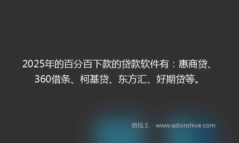 2025年的百分百下款的贷款软件有：惠商贷、360借条、柯基贷、东方汇、好期贷等。