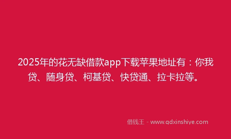 2025年的花无缺借款app下载苹果地址有:你我贷、随身贷、柯基贷、快贷通、拉卡拉等。