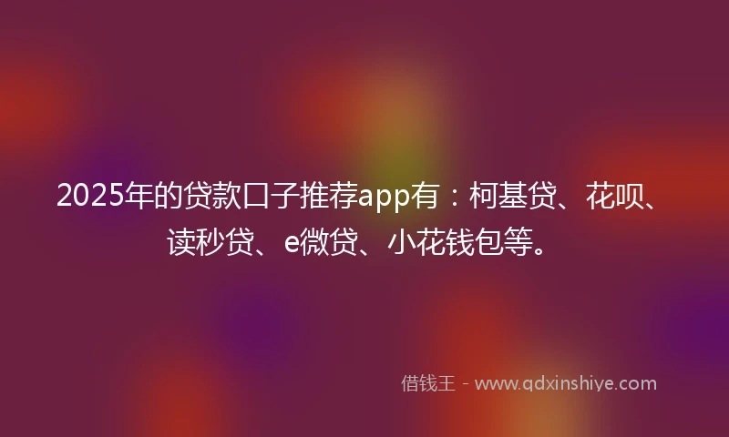 2025年的贷款口子推荐app有：柯基贷、花呗、读秒贷、e微贷、小花钱包等。