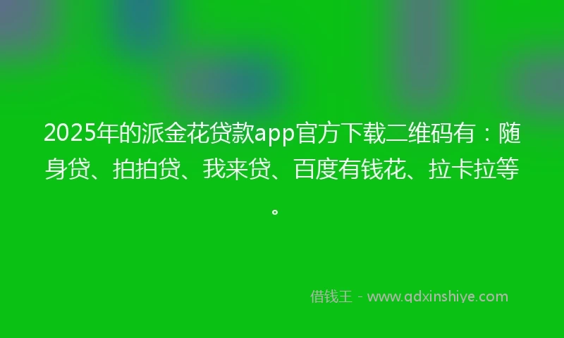 2025年的派金花贷款app官方下载二维码有：随身贷、拍拍贷、我来贷、百度有钱花、拉卡拉等。