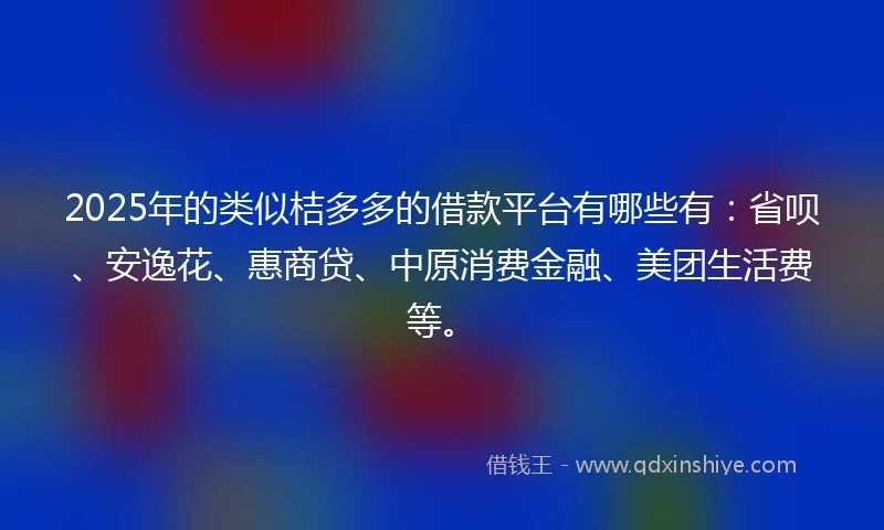 2025年的类似桔多多的借款平台有哪些有：省呗、安逸花、惠商贷、中原消费金融、美团生活费等。