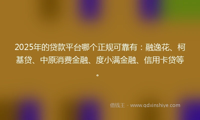 2025年的贷款平台哪个正规可靠有：融逸花、柯基贷、中原消费金融、度小满金融、信用卡贷等。