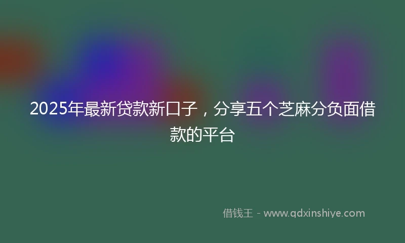 2025年最新贷款新口子，分享五个芝麻分负面借款的平台