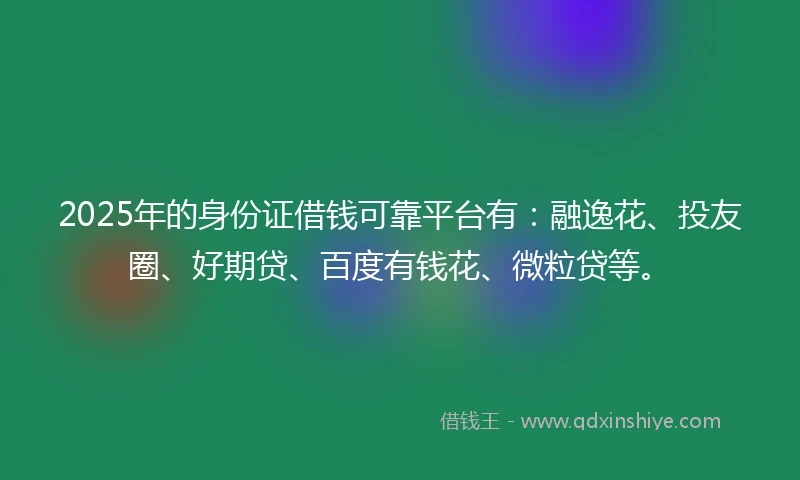 2025年的身份证借钱可靠平台有：融逸花、投友圈、好期贷、百度有钱花、微粒贷等。
