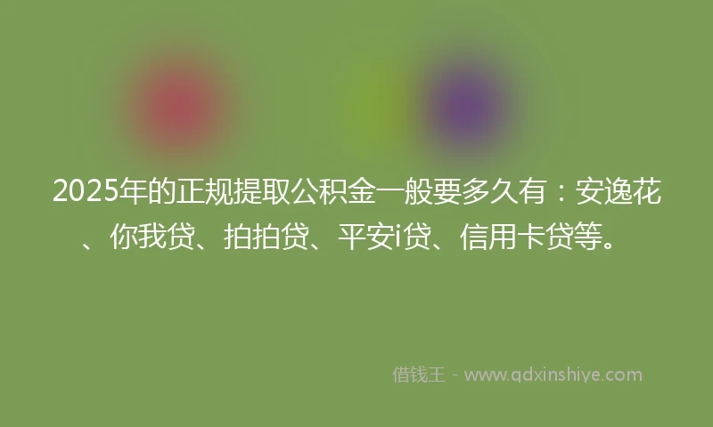 2025年的正规提取公积金一般要多久有：安逸花、你我贷、拍拍贷、平安i贷、信用卡贷等。