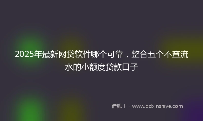 2025年最新网贷软件哪个可靠，整合五个不查流水的小额度贷款口子