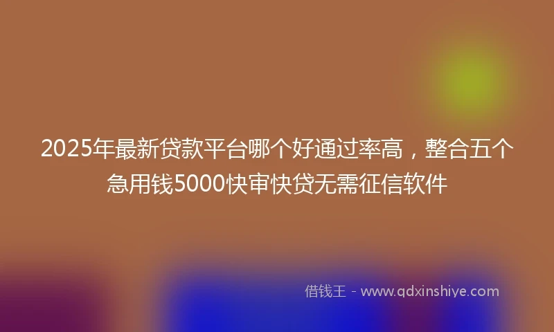 2025年最新贷款平台哪个好通过率高，整合五个急用钱5000快审快贷无需征信软件
