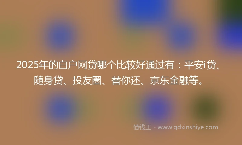 2025年的白户网贷哪个比较好通过有：平安i贷、随身贷、投友圈、替你还、京东金融等。