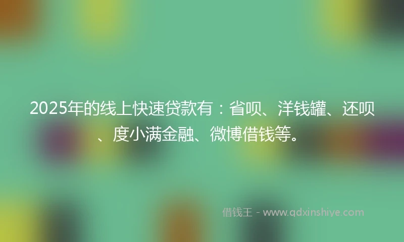 2025年的线上快速贷款有：省呗、洋钱罐、还呗、度小满金融、微博借钱等。