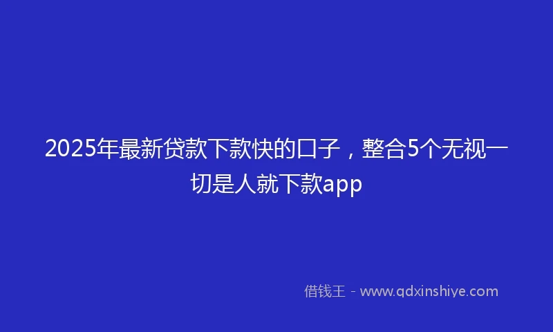 2025年最新贷款下款快的口子，整合5个无视一切是人就下款app