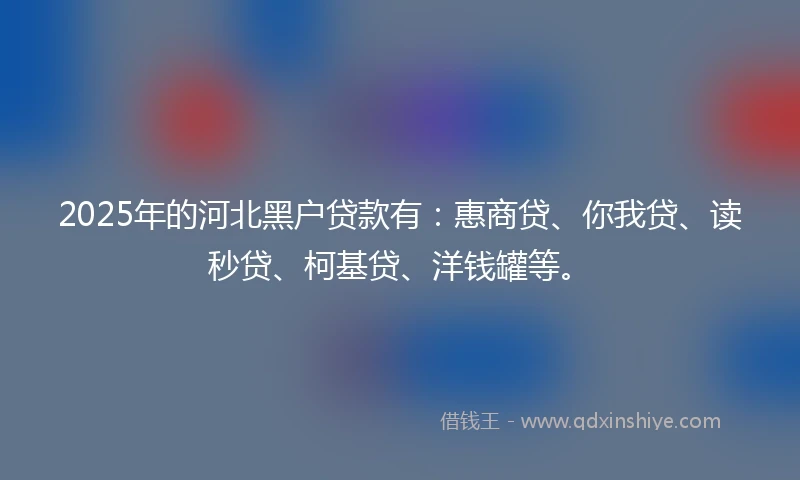 2025年的河北黑户贷款有：惠商贷、你我贷、读秒贷、柯基贷、洋钱罐等。