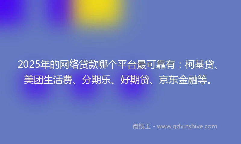 2025年的网络贷款哪个平台最可靠有：柯基贷、美团生活费、分期乐、好期贷、京东金融等。