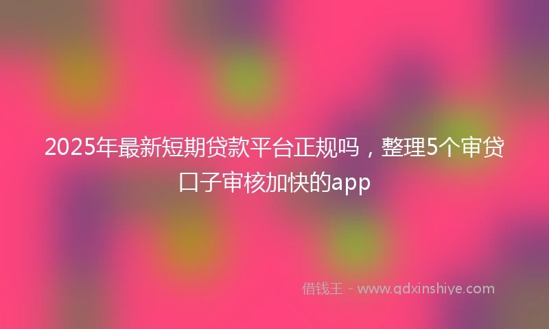 2025年最新短期贷款平台正规吗，整理5个审贷口子审核加快的app