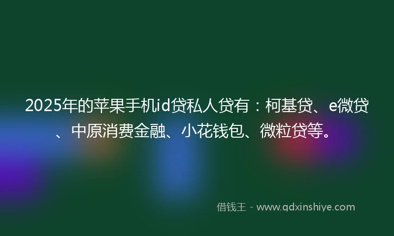2025年的苹果手机id贷私人贷有：柯基贷、e微贷、中原消费金融、小花钱包、微粒贷等。