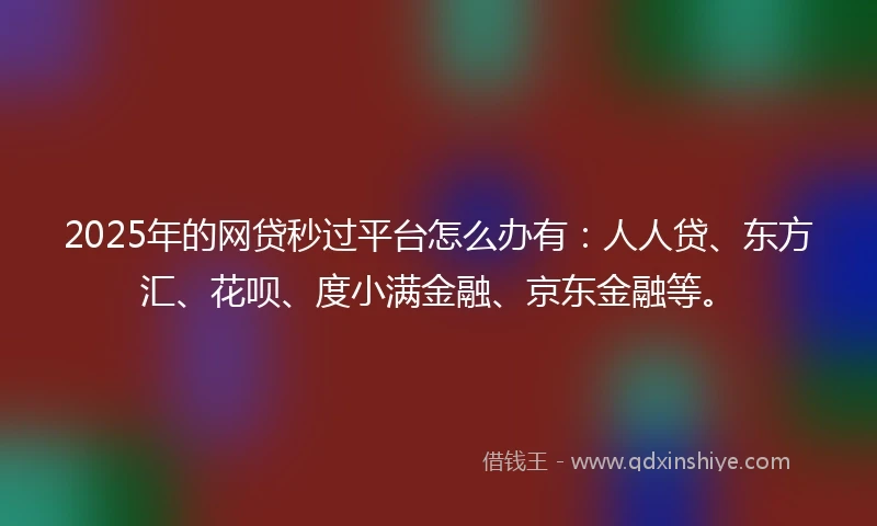 2025年的网贷秒过平台怎么办有：人人贷、东方汇、花呗、度小满金融、京东金融等。