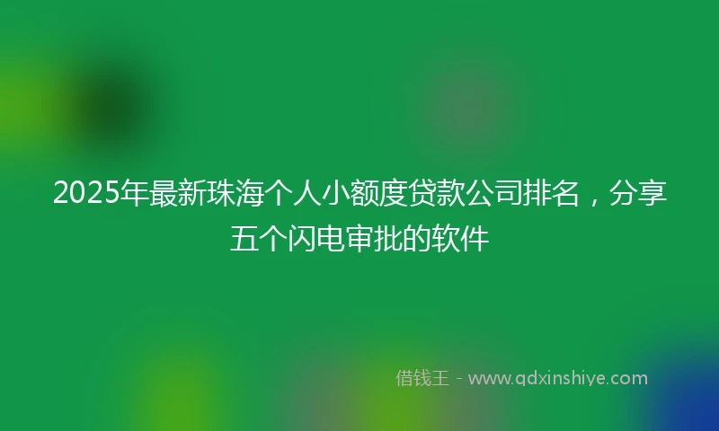 2025年最新珠海个人小额度贷款公司排名，分享五个闪电审批的软件