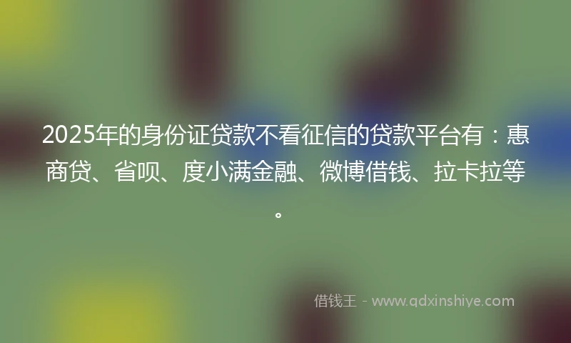 2025年的身份证贷款不看征信的贷款平台有：惠商贷、省呗、度小满金融、微博借钱、拉卡拉等。