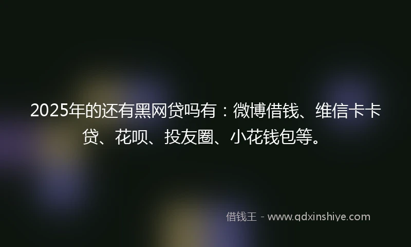 2025年的还有黑网贷吗有：微博借钱、维信卡卡贷、花呗、投友圈、小花钱包等。