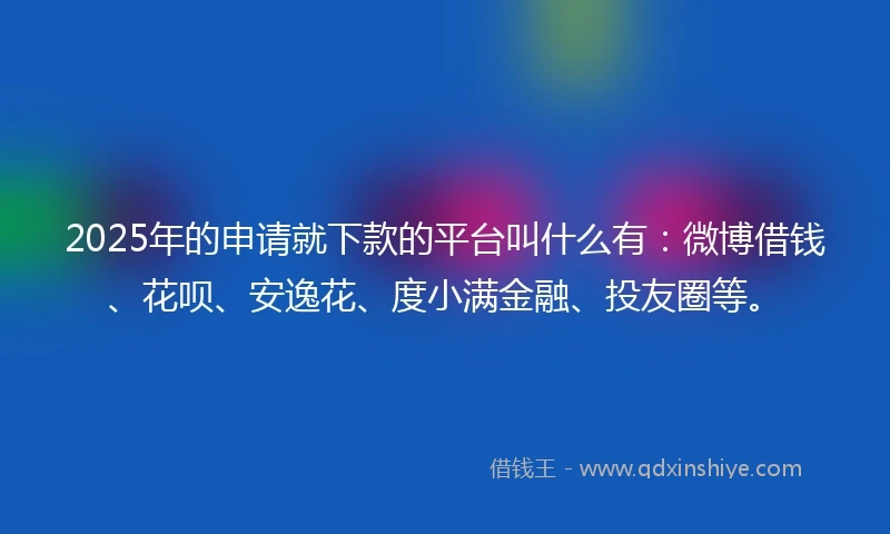 2025年的申请就下款的平台叫什么有：微博借钱、花呗、安逸花、度小满金融、投友圈等。