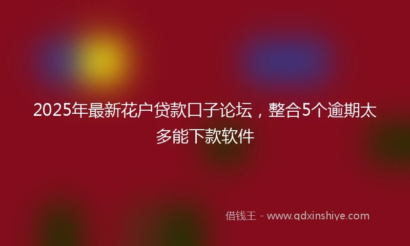 2025年最新花户贷款口子论坛，整合5个逾期太多能下款软件