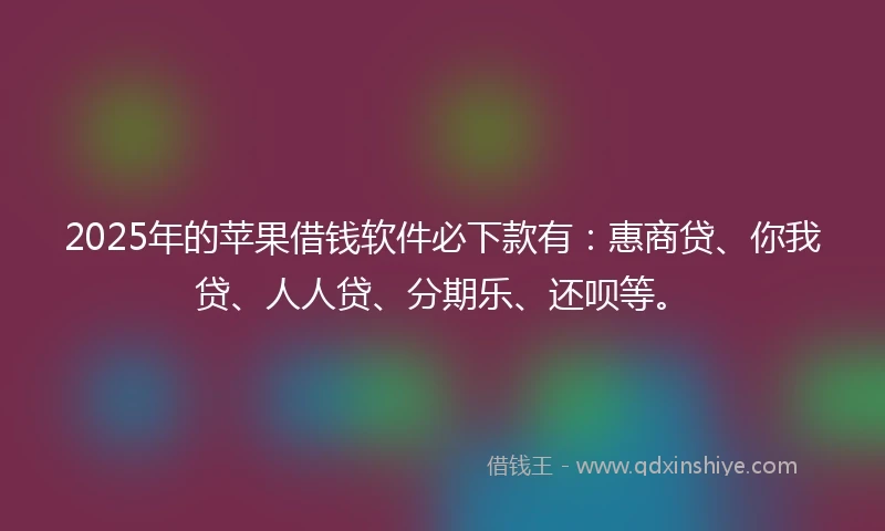 2025年的苹果借钱软件必下款有：惠商贷、你我贷、人人贷、分期乐、还呗等。