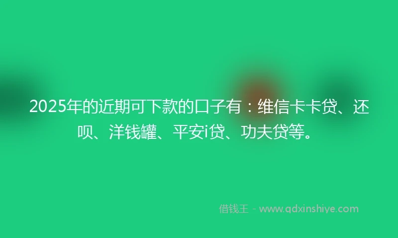 2025年的近期可下款的口子有：维信卡卡贷、还呗、洋钱罐、平安i贷、功夫贷等。
