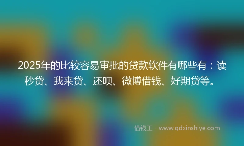 2025年的比较容易审批的贷款软件有哪些有：读秒贷、我来贷、还呗、微博借钱、好期贷等。