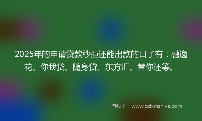 2025年的申请贷款秒拒还能出款的口子有：融逸花、你我贷、随身贷、东方汇、替你还等。