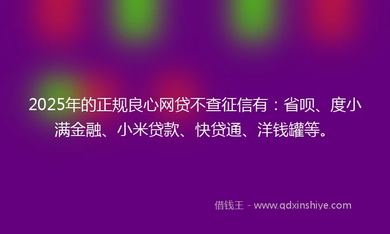 2025年的正规良心网贷不查征信有：省呗、度小满金融、小米贷款、快贷通、洋钱罐等。