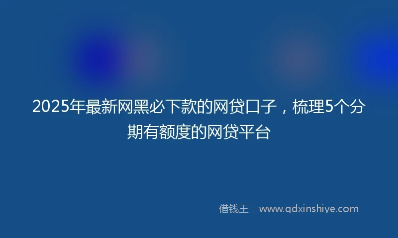 2025年最新网黑必下款的网贷口子，梳理5个分期有额度的网贷平台