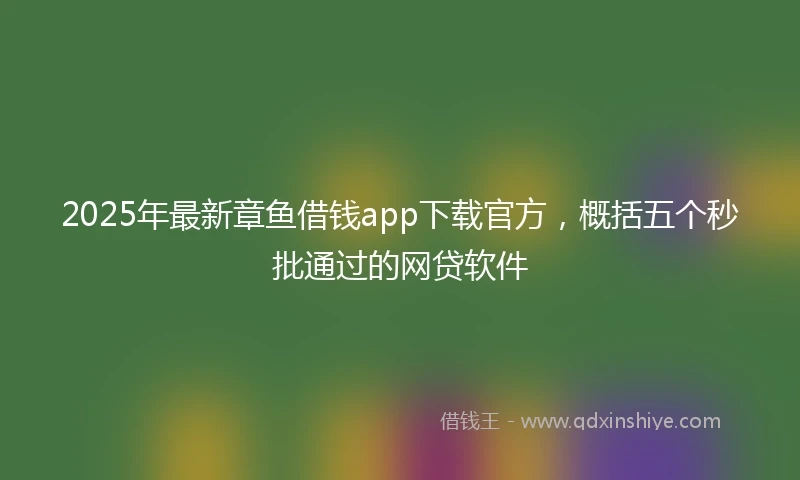 2025年最新章鱼借钱app下载官方，概括五个秒批通过的网贷软件