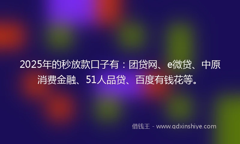 2025年的秒放款口子有：团贷网、e微贷、中原消费金融、51人品贷、百度有钱花等。