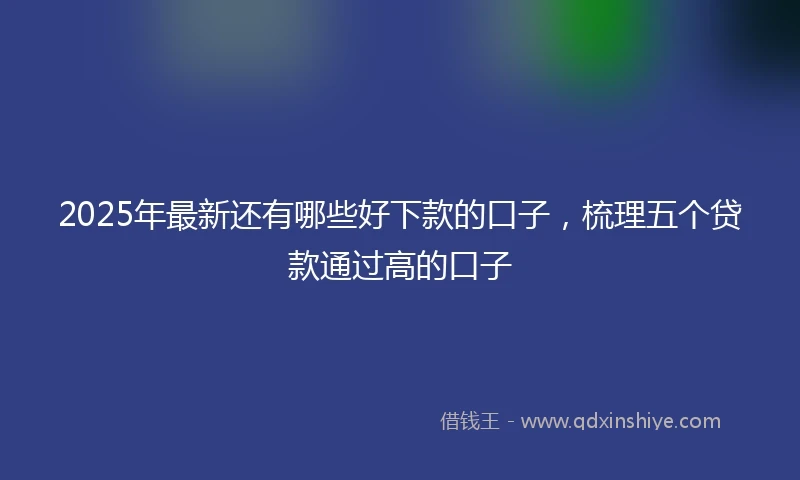 2025年最新还有哪些好下款的口子,梳理五个贷款通过高的口子