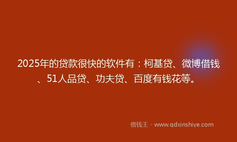 2025年的贷款很快的软件有：柯基贷、微博借钱、51人品贷、功夫贷、百度有钱花等。