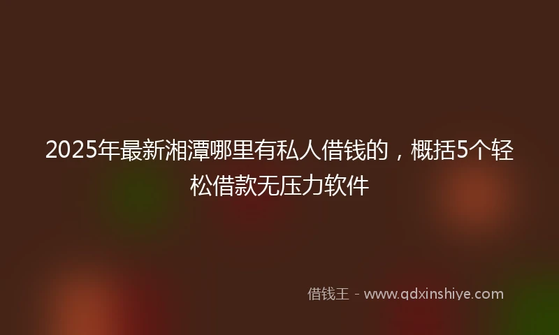 2025年最新湘潭哪里有私人借钱的，概括5个轻松借款无压力软件