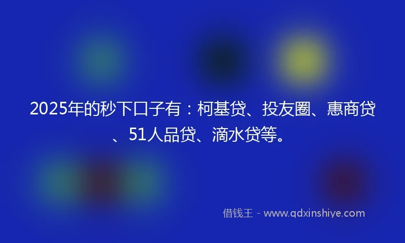 2025年的秒下口子有:柯基贷、投友圈、惠商贷、51人品贷、滴水贷等。