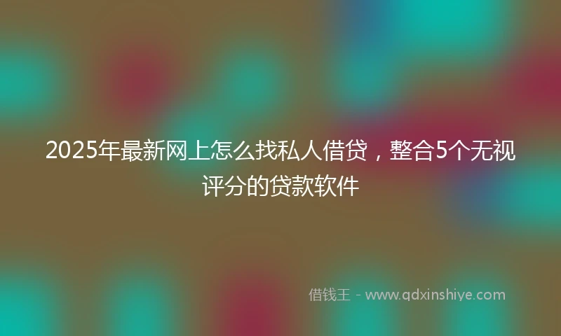 2025年最新网上怎么找私人借贷，整合5个无视评分的贷款软件
