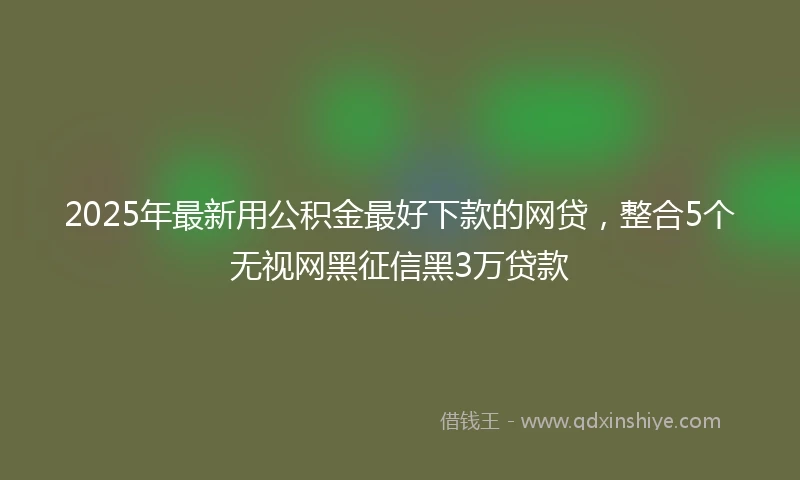 2025年最新用公积金最好下款的网贷，整合5个无视网黑征信黑3万贷款