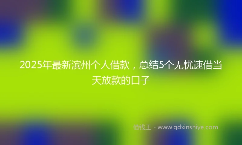 2025年最新滨州个人借款，总结5个无忧速借当天放款的口子