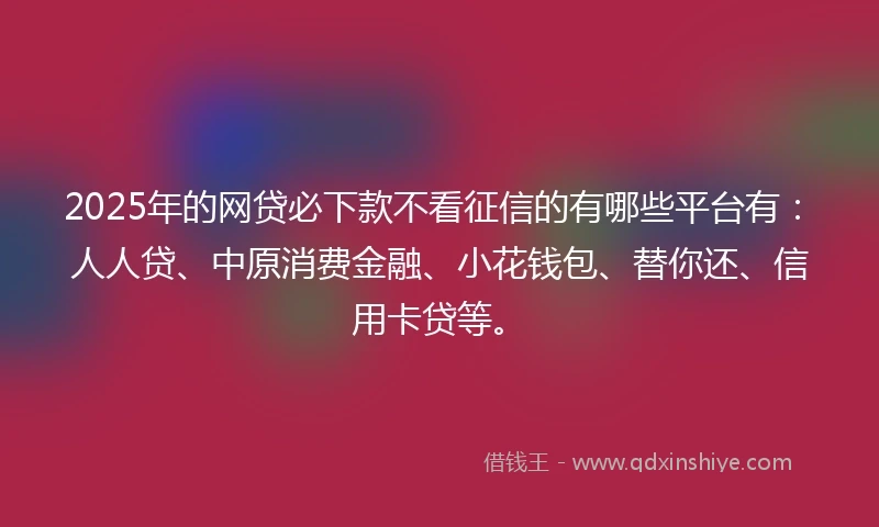 2025年的网贷必下款不看征信的有哪些平台有：人人贷、中原消费金融、小花钱包、替你还、信用卡贷等。