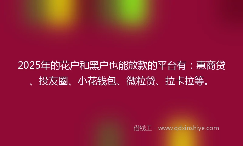 2025年的花户和黑户也能放款的平台有：惠商贷、投友圈、小花钱包、微粒贷、拉卡拉等。