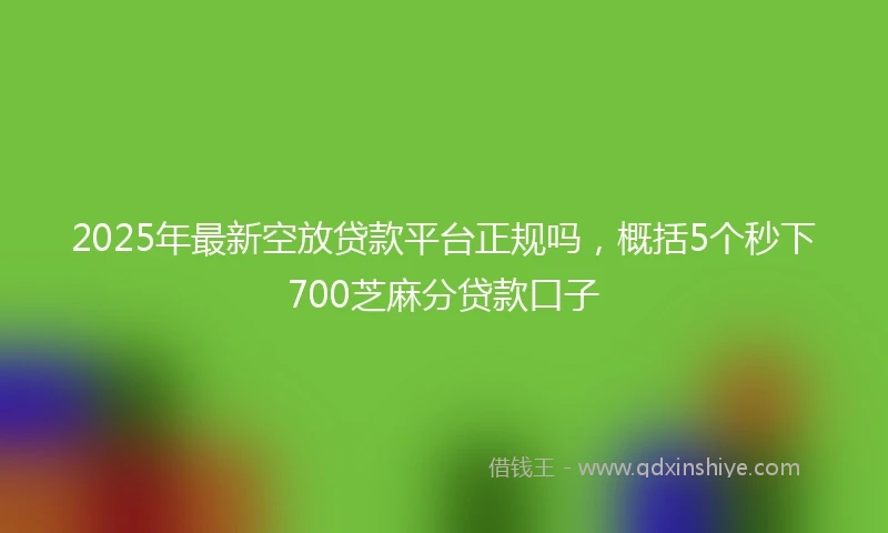 2025年最新空放贷款平台正规吗，概括5个秒下700芝麻分贷款口子