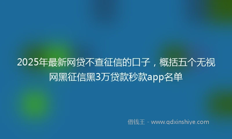 2025年最新网贷不查征信的口子，概括五个无视网黑征信黑3万贷款秒款app名单