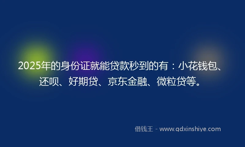 2025年的身份证就能贷款秒到的有：小花钱包、还呗、好期贷、京东金融、微粒贷等。