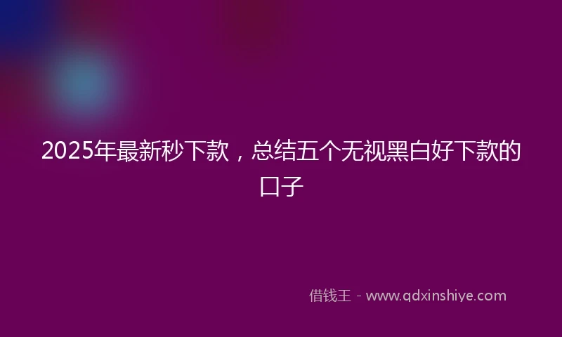 2025年最新秒下款，总结五个无视黑白好下款的口子