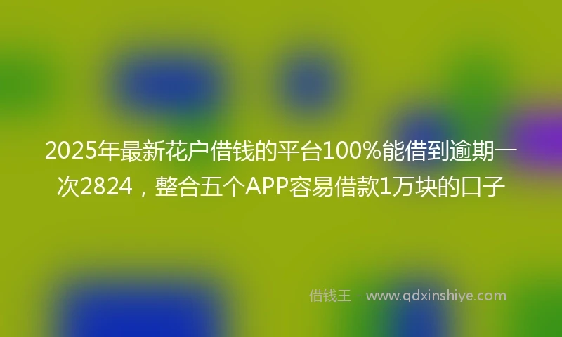 2025年最新花户借钱的平台100%能借到逾期一次2824，整合五个APP容易借款1万块的口子