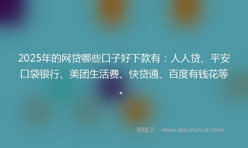 2025年的网贷哪些口子好下款有：人人贷、平安口袋银行、美团生活费、快贷通、百度有钱花等。