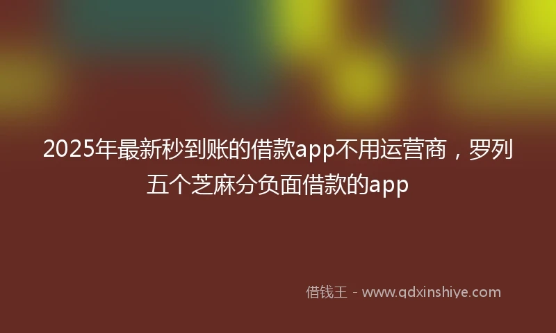 2025年最新秒到账的借款app不用运营商，罗列五个芝麻分负面借款的app
