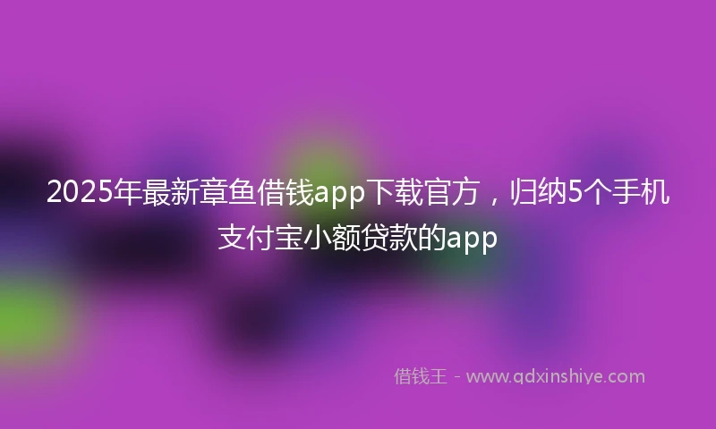 2025年最新章鱼借钱app下载官方，归纳5个手机支付宝小额贷款的app