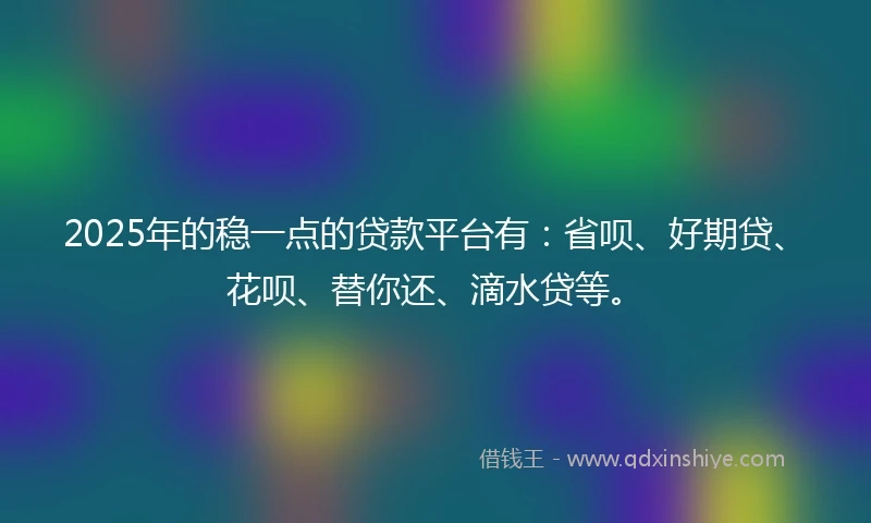 2025年的稳一点的贷款平台有：省呗、好期贷、花呗、替你还、滴水贷等。